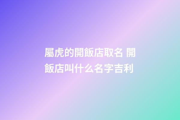屬虎的開飯店取名 開飯店叫什么名字吉利-第1張-店鋪起名-玄機派